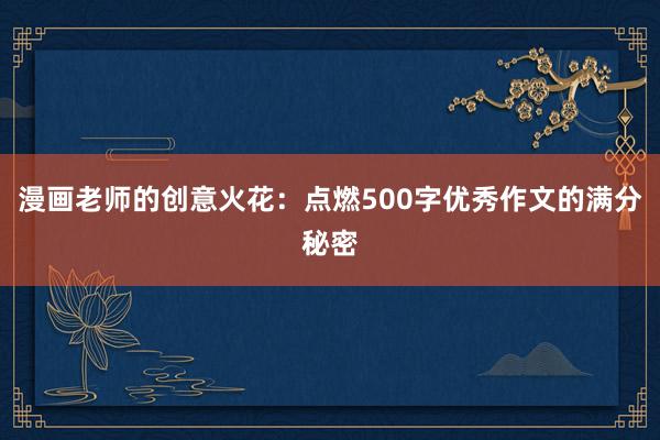 漫画老师的创意火花：点燃500字优秀作文的满分秘密